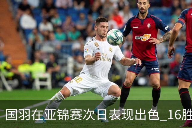 国羽在亚锦赛次日表现出色 16胜4负喜忧参半