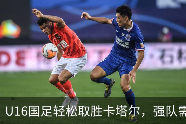 U16国足轻松取胜卡塔尔，强队需更深层次战术支持